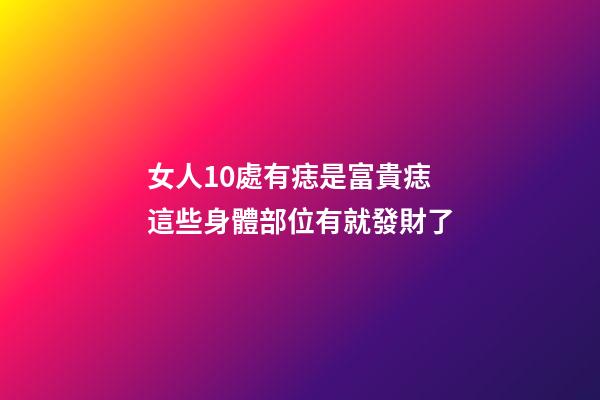 女人10處有痣是富貴痣 這些身體部位有就發財了